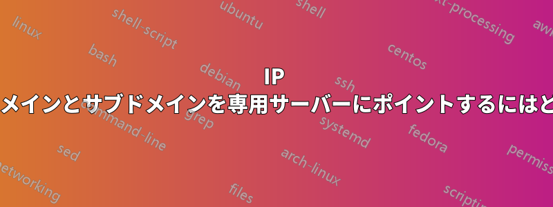 IP アドレスを使用してドメインとサブドメインを専用サーバーにポイントするにはどうすればよいですか?