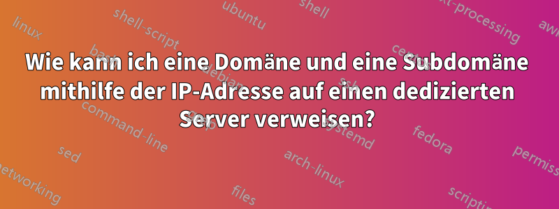 Wie kann ich eine Domäne und eine Subdomäne mithilfe der IP-Adresse auf einen dedizierten Server verweisen?