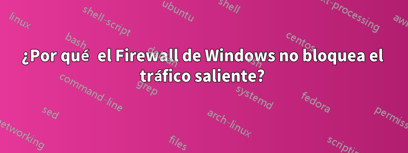 ¿Por qué el Firewall de Windows no bloquea el tráfico saliente?