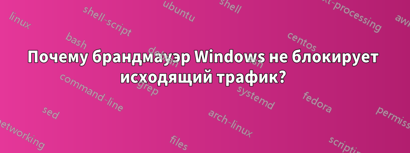 Почему брандмауэр Windows не блокирует исходящий трафик?