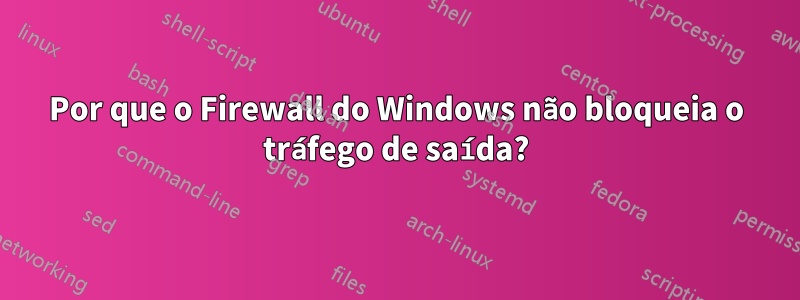 Por que o Firewall do Windows não bloqueia o tráfego de saída?