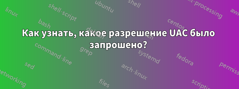 Как узнать, какое разрешение UAC было запрошено?