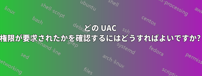 どの UAC 権限が要求されたかを確認するにはどうすればよいですか?