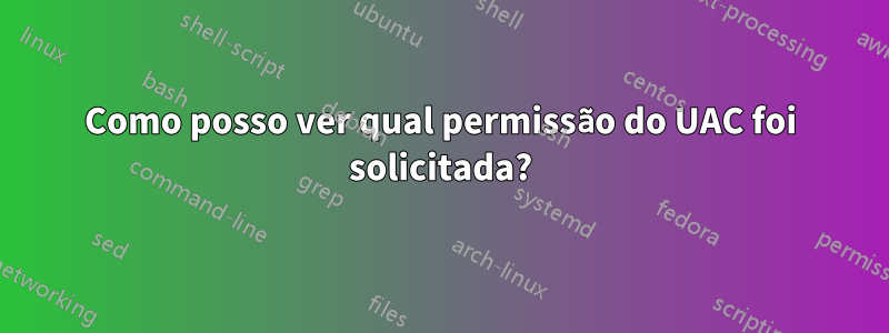 Como posso ver qual permissão do UAC foi solicitada?