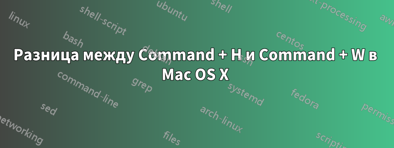 Разница между Command + H и Command + W в Mac OS X