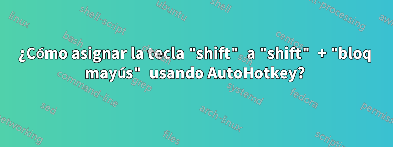 ¿Cómo asignar la tecla "shift" a "shift" + "bloq mayús" usando AutoHotkey?