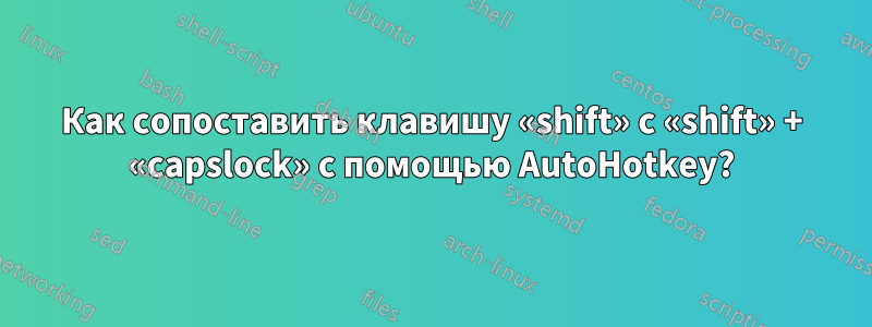 Как сопоставить клавишу «shift» с «shift» + «capslock» с помощью AutoHotkey?