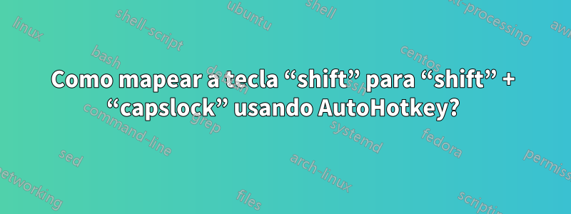 Como mapear a tecla “shift” para “shift” + “capslock” usando AutoHotkey?