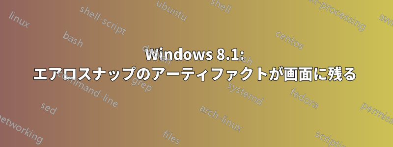 Windows 8.1: エアロスナップのアーティファクトが画面に残る