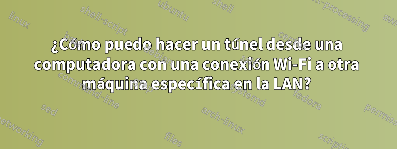 ¿Cómo puedo hacer un túnel desde una computadora con una conexión Wi-Fi a otra máquina específica en la LAN?