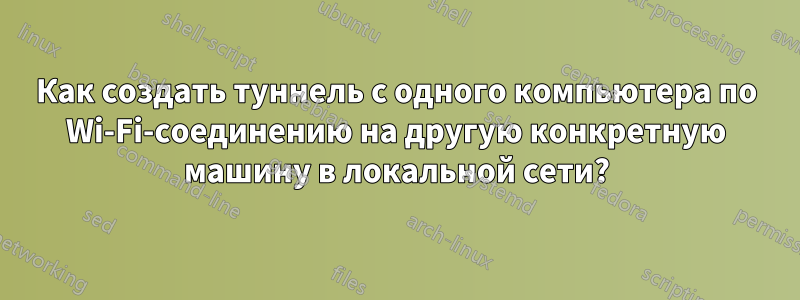 Как создать туннель с одного компьютера по Wi-Fi-соединению на другую конкретную машину в локальной сети?