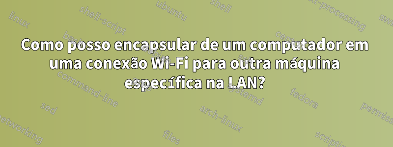 Como posso encapsular de um computador em uma conexão Wi-Fi para outra máquina específica na LAN?