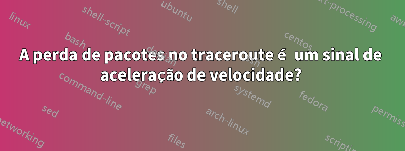 A perda de pacotes no traceroute é um sinal de aceleração de velocidade?