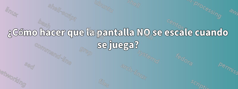 ¿Cómo hacer que la pantalla NO se escale cuando se juega?