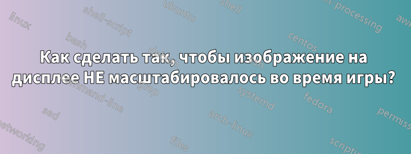 Как сделать так, чтобы изображение на дисплее НЕ масштабировалось во время игры?