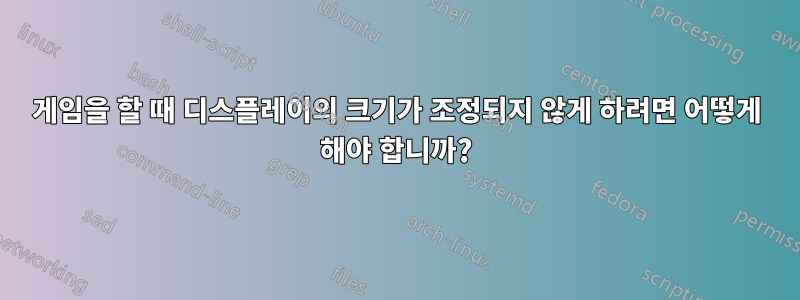 게임을 할 때 디스플레이의 크기가 조정되지 않게 하려면 어떻게 해야 합니까?