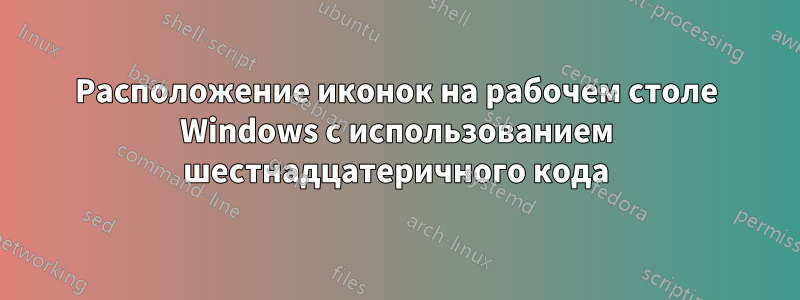 Расположение иконок на рабочем столе Windows с использованием шестнадцатеричного кода