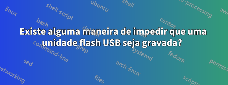 Existe alguma maneira de impedir que uma unidade flash USB seja gravada? 