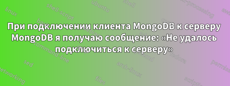 При подключении клиента MongoDB к серверу MongoDB я получаю сообщение: «Не удалось подключиться к серверу»