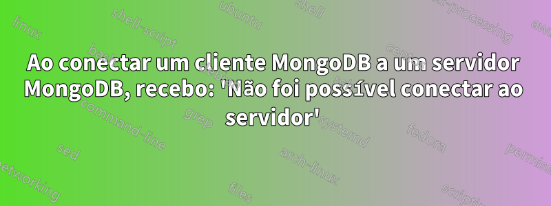 Ao conectar um cliente MongoDB a um servidor MongoDB, recebo: 'Não foi possível conectar ao servidor'