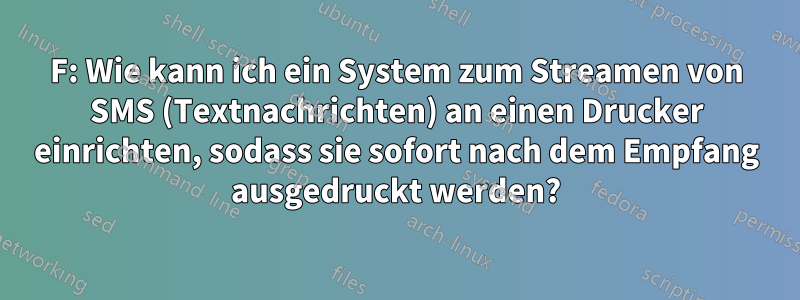 F: Wie kann ich ein System zum Streamen von SMS (Textnachrichten) an einen Drucker einrichten, sodass sie sofort nach dem Empfang ausgedruckt werden?