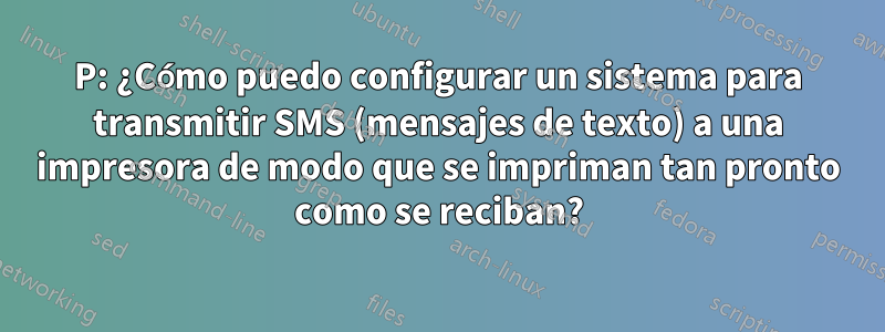 P: ¿Cómo puedo configurar un sistema para transmitir SMS (mensajes de texto) a una impresora de modo que se impriman tan pronto como se reciban?