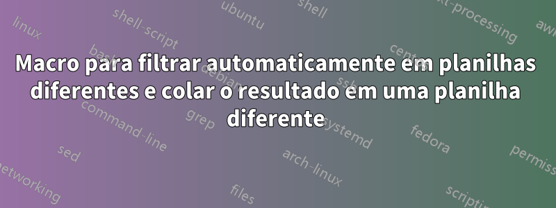 Macro para filtrar automaticamente em planilhas diferentes e colar o resultado em uma planilha diferente