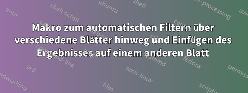 Makro zum automatischen Filtern über verschiedene Blätter hinweg und Einfügen des Ergebnisses auf einem anderen Blatt