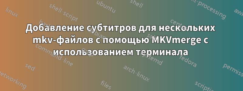 Добавление субтитров для нескольких mkv-файлов с помощью MKVmerge с использованием терминала