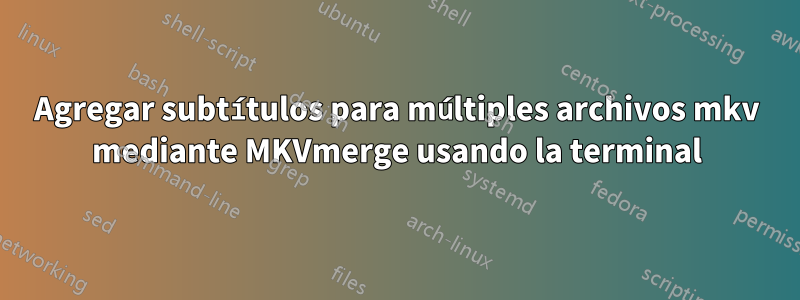 Agregar subtítulos para múltiples archivos mkv mediante MKVmerge usando la terminal