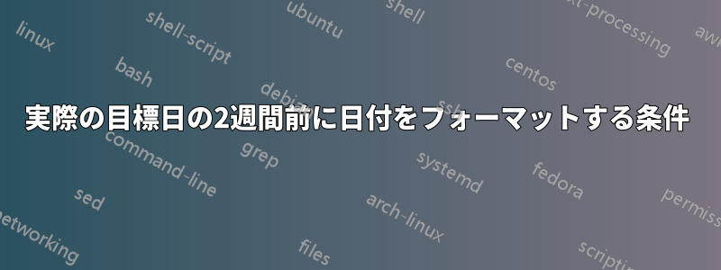 実際の目標日の2週間前に日付をフォーマットする条件