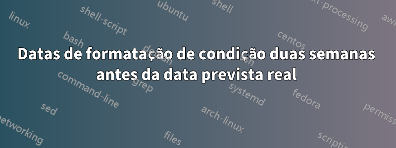 Datas de formatação de condição duas semanas antes da data prevista real