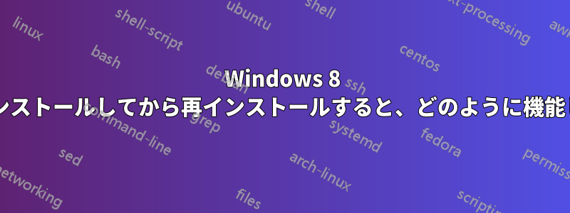 Windows 8 をアンインストールしてから再インストールすると、どのように機能しますか?