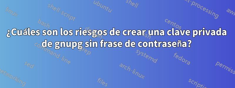 ¿Cuáles son los riesgos de crear una clave privada de gnupg sin frase de contraseña?