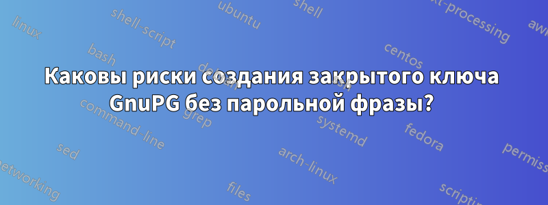 Каковы риски создания закрытого ключа GnuPG без парольной фразы?