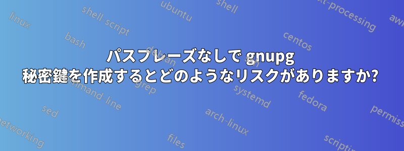 パスフレーズなしで gnupg 秘密鍵を作成するとどのようなリスクがありますか?