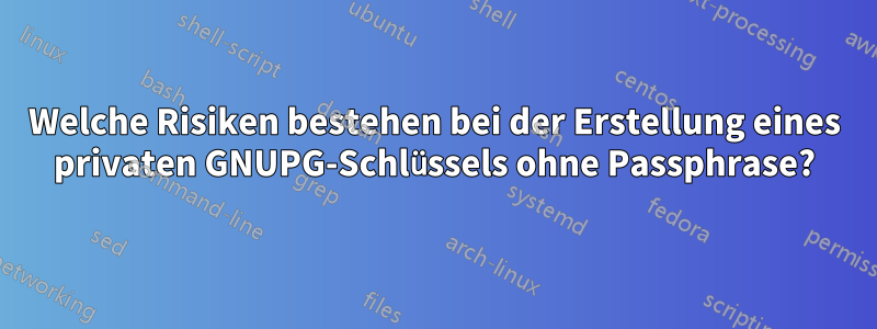 Welche Risiken bestehen bei der Erstellung eines privaten GNUPG-Schlüssels ohne Passphrase?