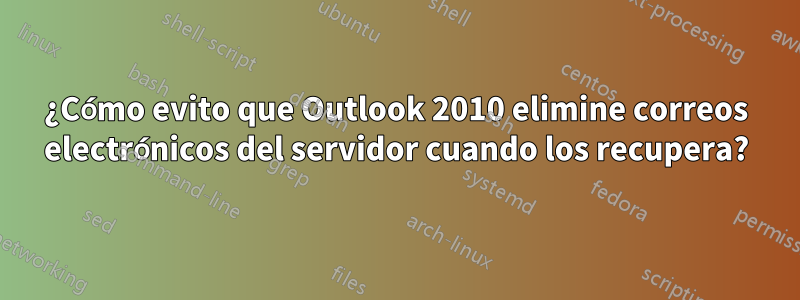 ¿Cómo evito que Outlook 2010 elimine correos electrónicos del servidor cuando los recupera?