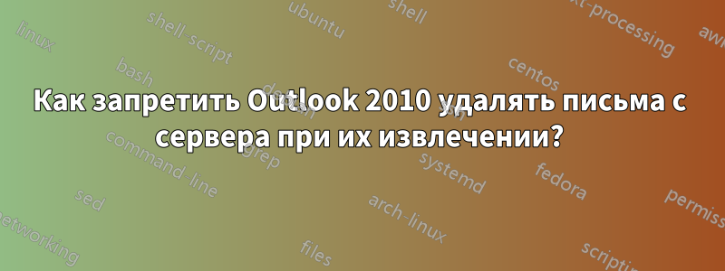 Как запретить Outlook 2010 удалять письма с сервера при их извлечении?