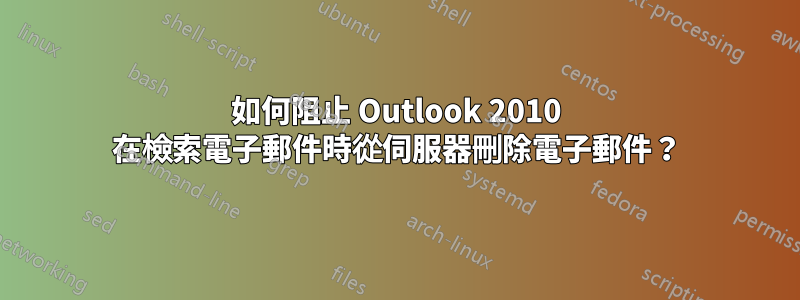 如何阻止 Outlook 2010 在檢索電子郵件時從伺服器刪除電子郵件？