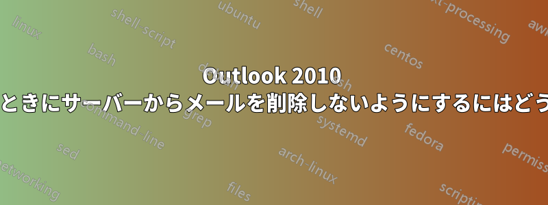 Outlook 2010 がメールを取得したときにサーバーからメールを削除しないようにするにはどうすればよいですか?