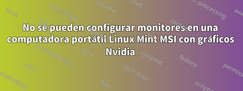 No se pueden configurar monitores en una computadora portátil Linux Mint MSI con gráficos Nvidia