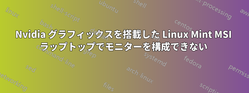 Nvidia グラフィックスを搭載した Linux Mint MSI ラップトップでモニターを構成できない