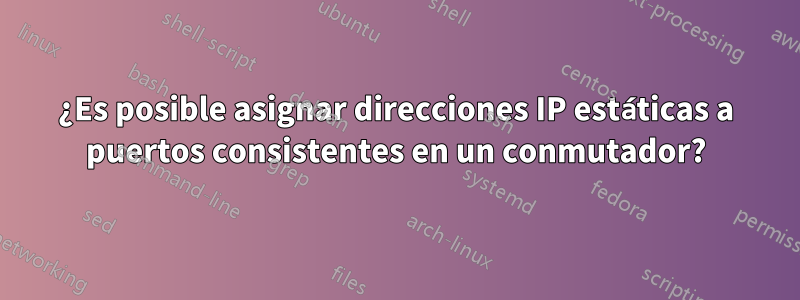 ¿Es posible asignar direcciones IP estáticas a puertos consistentes en un conmutador?