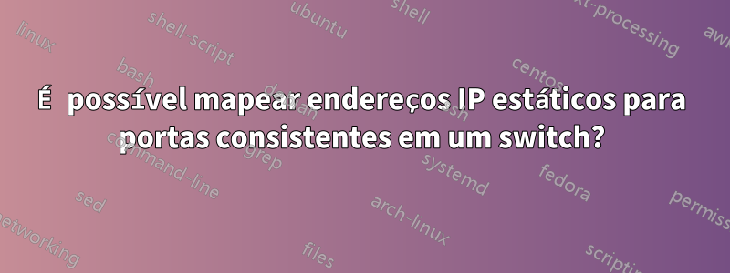 É possível mapear endereços IP estáticos para portas consistentes em um switch?