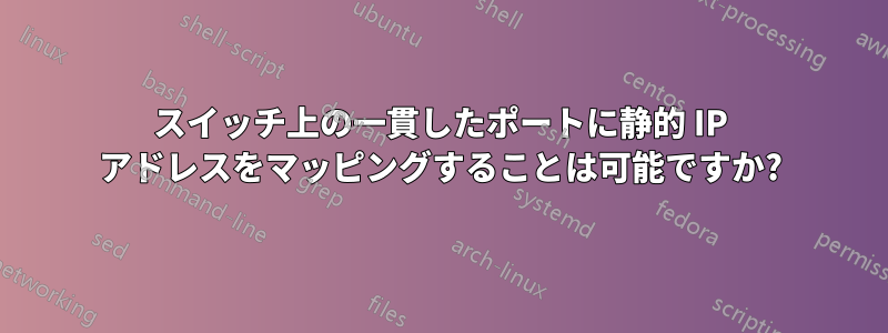 スイッチ上の一貫したポートに静的 IP アドレスをマッピングすることは可能ですか?