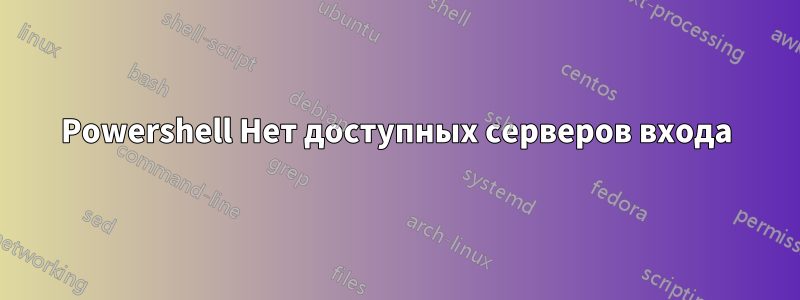 Powershell Нет доступных серверов входа