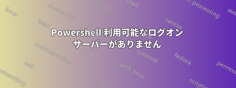 Powershell 利用可能なログオン サーバーがありません