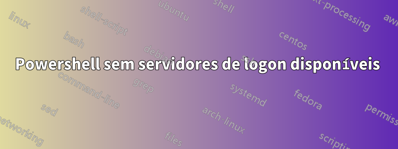 Powershell sem servidores de logon disponíveis