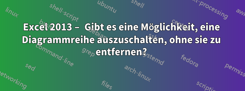 Excel 2013 – Gibt es eine Möglichkeit, eine Diagrammreihe auszuschalten, ohne sie zu entfernen?